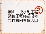 眉山二级水利工程造价工程师证报考条件官网具体入口