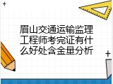 眉山交通运输监理工程师考完证有什么好处含金量分析