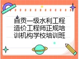 自贡一级水利工程造价工程师正规培训机构学校培训班
