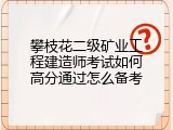 攀枝花二级矿业工程建造师考试如何高分通过怎么备考