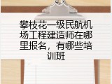 攀枝花一级民航机场工程建造师在哪里报名，有哪些培训班