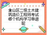 金山区二级土木建筑造价工程师考试哪个机构学习靠谱呢