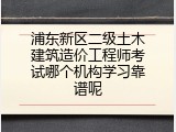 浦东新区二级土木建筑造价工程师考试哪个机构学习靠谱呢