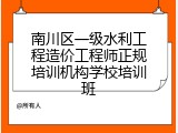 南川区一级水利工程造价工程师正规培训机构学校培训班