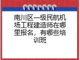 南川区一级民航机场工程建造师在哪里报名，有哪些培训班