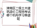津南区二级土木建筑造价工程师考试哪个机构学习靠谱呢
