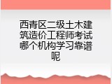 西青区二级土木建筑造价工程师考试哪个机构学习靠谱呢