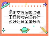 芜湖交通运输监理工程师考完证有什么好处含金量分析