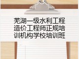 芜湖一级水利工程造价工程师正规培训机构学校培训班