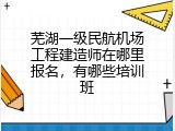 芜湖一级民航机场工程建造师在哪里报名，有哪些培训班