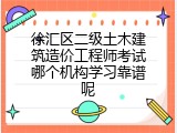 徐汇区二级土木建筑造价工程师考试哪个机构学习靠谱呢