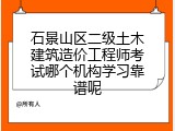 石景山区二级土木建筑造价工程师考试哪个机构学习靠谱呢