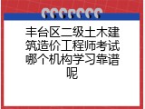 丰台区二级土木建筑造价工程师考试哪个机构学习靠谱呢