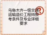 乌鲁木齐一级交通运输造价工程师报考条件及专业详细要求