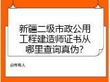 新疆二级市政公用工程建造师证书从哪里查询真伪？