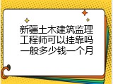 新疆土木建筑监理工程师可以挂靠吗一般多少钱一个月