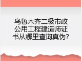 乌鲁木齐二级市政公用工程建造师证书从哪里查询真伪？