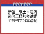 新疆二级土木建筑造价工程师考试哪个机构学习靠谱呢