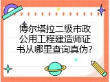 博尔塔拉二级市政公用工程建造师证书从哪里查询真伪？