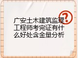 广安土木建筑监理工程师考完证有什么好处含金量分析