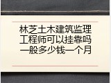 林芝土木建筑监理工程师可以挂靠吗一般多少钱一个月