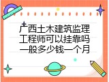 广西土木建筑监理工程师可以挂靠吗一般多少钱一个月
