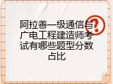 阿拉善一级通信与广电工程建造师考试有哪些题型分数占比
