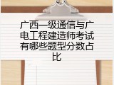 广西一级通信与广电工程建造师考试有哪些题型分数占比