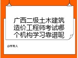 广西二级土木建筑造价工程师考试哪个机构学习靠谱呢