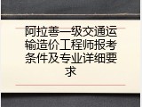 阿拉善一级交通运输造价工程师报考条件及专业详细要求