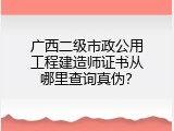 广西二级市政公用工程建造师证书从哪里查询真伪？