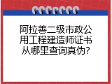阿拉善二级市政公用工程建造师证书从哪里查询真伪？