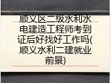 顺义区二级水利水电建造工程师考到证后好找好工作吗(顺义水利二建就业前景)