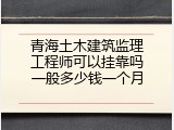 青海土木建筑监理工程师可以挂靠吗一般多少钱一个月