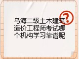 乌海二级土木建筑造价工程师考试哪个机构学习靠谱呢