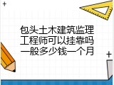 包头土木建筑监理工程师可以挂靠吗一般多少钱一个月