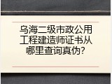 乌海二级市政公用工程建造师证书从哪里查询真伪？