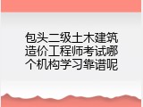 包头二级土木建筑造价工程师考试哪个机构学习靠谱呢