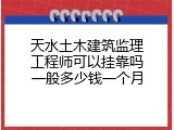 天水土木建筑监理工程师可以挂靠吗一般多少钱一个月