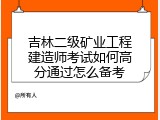 吉林二级矿业工程建造师考试如何高分通过怎么备考