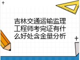 吉林交通运输监理工程师考完证有什么好处含金量分析