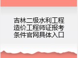 吉林二级水利工程造价工程师证报考条件官网具体入口
