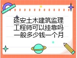 延安土木建筑监理工程师可以挂靠吗一般多少钱一个月