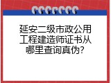 延安二级市政公用工程建造师证书从哪里查询真伪？