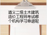遵义二级土木建筑造价工程师考试哪个机构学习靠谱呢