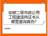 安顺二级市政公用工程建造师证书从哪里查询真伪？