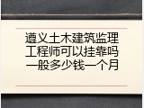遵义土木建筑监理工程师可以挂靠吗一般多少钱一个月