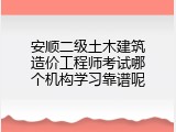 安顺二级土木建筑造价工程师考试哪个机构学习靠谱呢