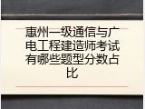 惠州一级通信与广电工程建造师考试有哪些题型分数占比