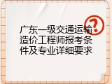 广东一级交通运输造价工程师报考条件及专业详细要求